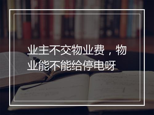 业主不交物业费，物业能不能给停电呀