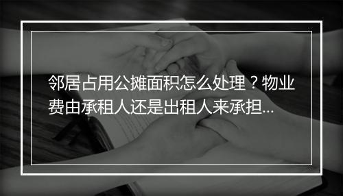 邻居占用公摊面积怎么处理？物业费由承租人还是出租人来承担？