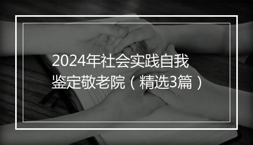 2024年社会实践自我鉴定敬老院（精选3篇）