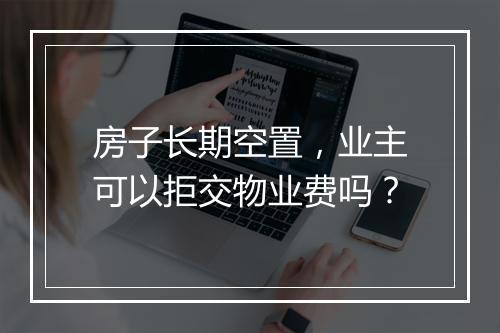 房子长期空置，业主可以拒交物业费吗？
