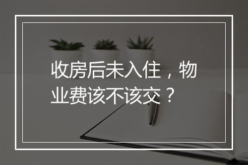 收房后未入住，物业费该不该交？