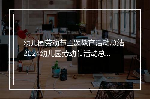 幼儿园劳动节主题教育活动总结 2024幼儿园劳动节活动总结范文甄选6篇