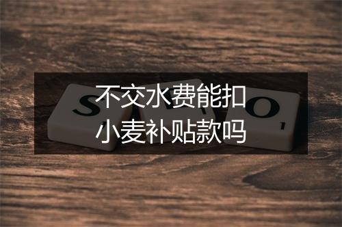 不交水费能扣小麦补贴款吗