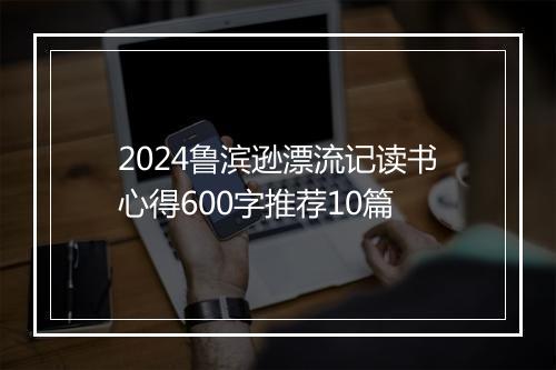 2024鲁滨逊漂流记读书心得600字推荐10篇