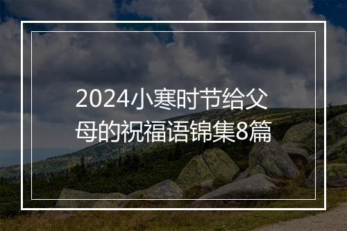 2024小寒时节给父母的祝福语锦集8篇