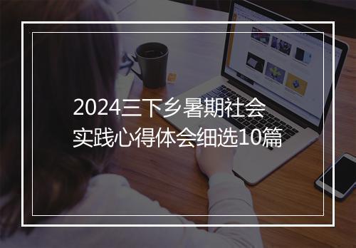 2024三下乡暑期社会实践心得体会细选10篇