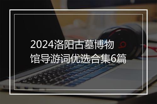 2024洛阳古墓博物馆导游词优选合集6篇