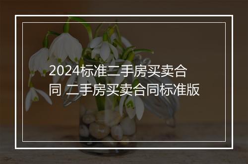 2024标准二手房买卖合同 二手房买卖合同标准版