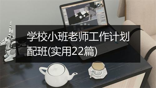 学校小班老师工作计划配班(实用22篇)