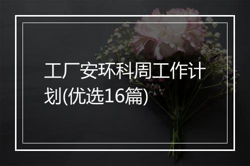工厂安环科周工作计划(优选16篇)