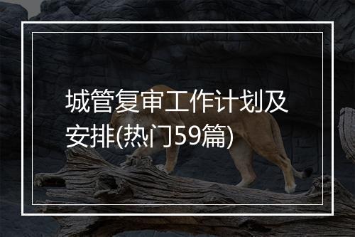 城管复审工作计划及安排(热门59篇)