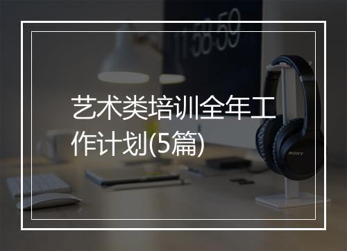 艺术类培训全年工作计划(5篇)
