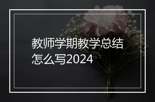 教师学期教学总结怎么写2024