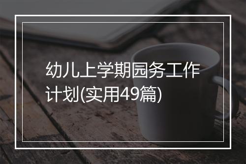 幼儿上学期园务工作计划(实用49篇)