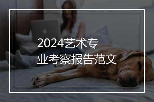 2024艺术专业考察报告范文