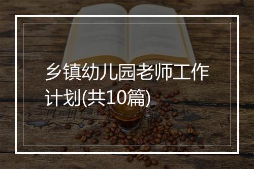乡镇幼儿园老师工作计划(共10篇)
