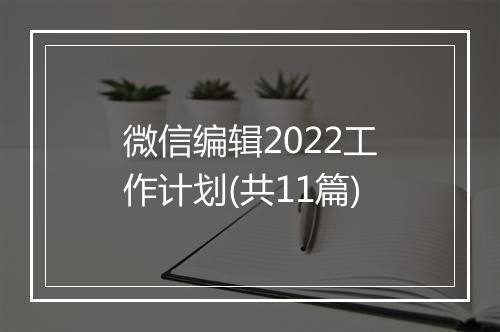 微信编辑2022工作计划(共11篇)