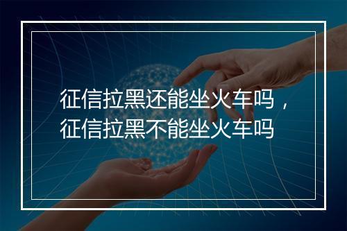 征信拉黑还能坐火车吗，征信拉黑不能坐火车吗