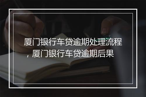 厦门银行车贷逾期处理流程，厦门银行车贷逾期后果