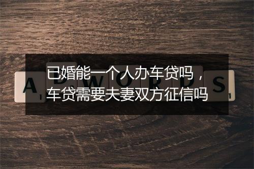 已婚能一个人办车贷吗，车贷需要夫妻双方征信吗