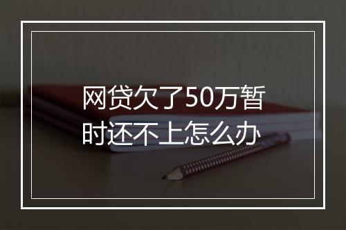 网贷欠了50万暂时还不上怎么办
