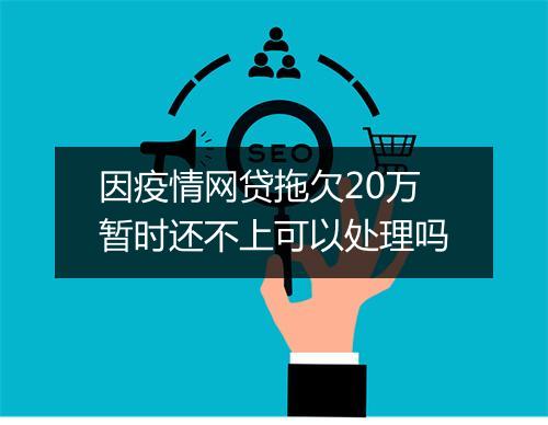 因疫情网贷拖欠20万暂时还不上可以处理吗