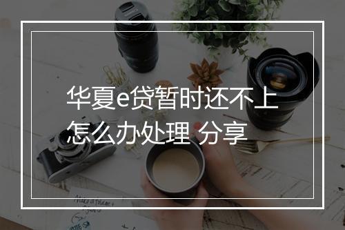 华夏e贷暂时还不上怎么办处理 分享