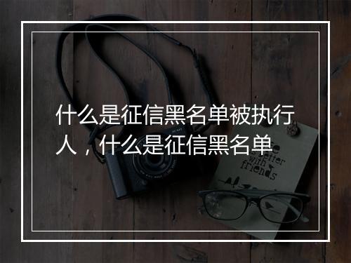 什么是征信黑名单被执行人，什么是征信黑名单