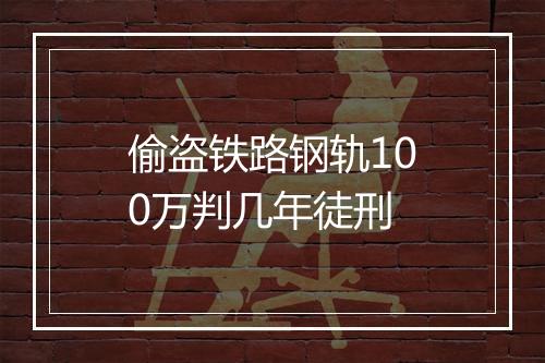 偷盗铁路钢轨100万判几年徒刑