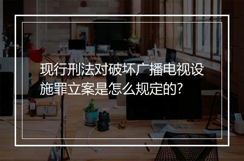 现行刑法对破坏广播电视设施罪立案是怎么规定的?