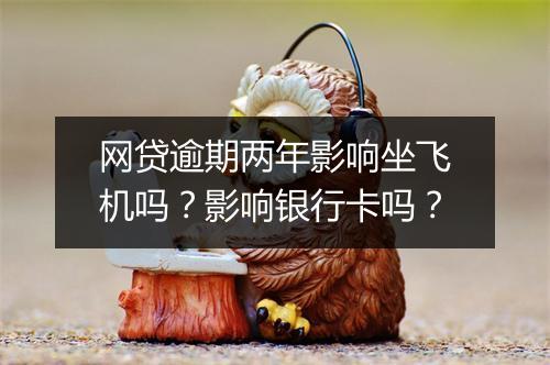 网贷逾期两年影响坐飞机吗？影响银行卡吗？