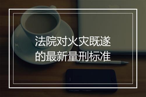 法院对火灾既遂的最新量刑标准