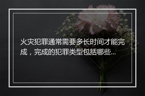 火灾犯罪通常需要多长时间才能完成，完成的犯罪类型包括哪些？