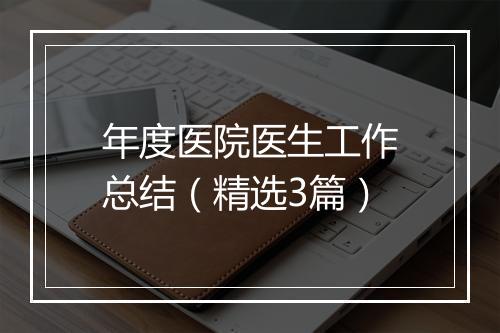 年度医院医生工作总结（精选3篇）