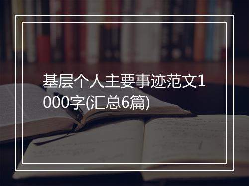 基层个人主要事迹范文1000字(汇总6篇)