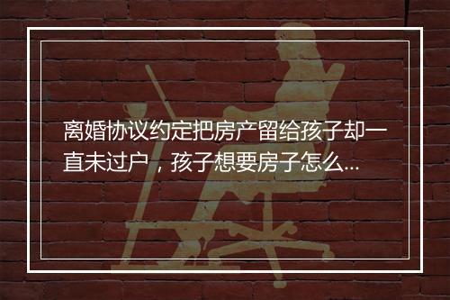 离婚协议约定把房产留给孩子却一直未过户，孩子想要房子怎么办？