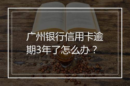 广州银行信用卡逾期3年了怎么办？