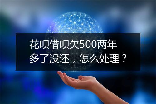 花呗借呗欠500两年多了没还，怎么处理？