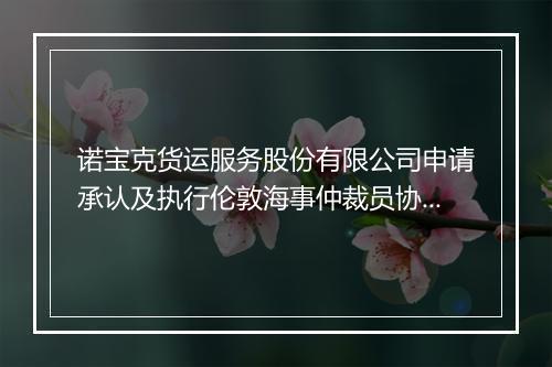 诺宝克货运服务股份有限公司申请承认及执行伦敦海事仲裁员协会作