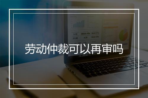劳动仲裁可以再审吗