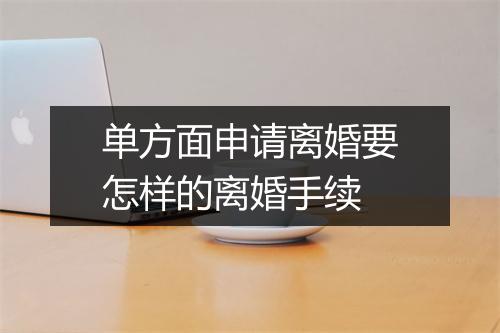 单方面申请离婚要怎样的离婚手续