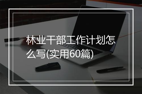 林业干部工作计划怎么写(实用60篇)