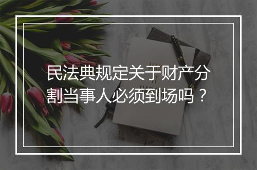 民法典规定关于财产分割当事人必须到场吗？
