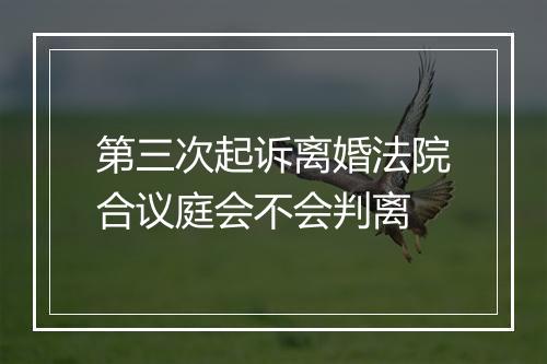 第三次起诉离婚法院合议庭会不会判离