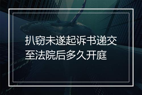 扒窃未遂起诉书递交至法院后多久开庭