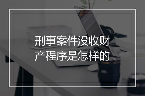 刑事案件没收财产程序是怎样的