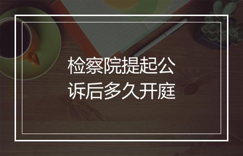 检察院提起公诉后多久开庭