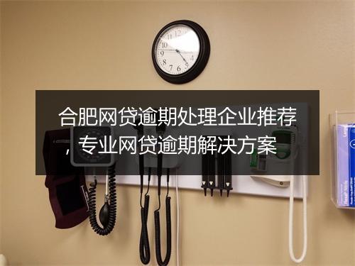 合肥网贷逾期处理企业推荐，专业网贷逾期解决方案