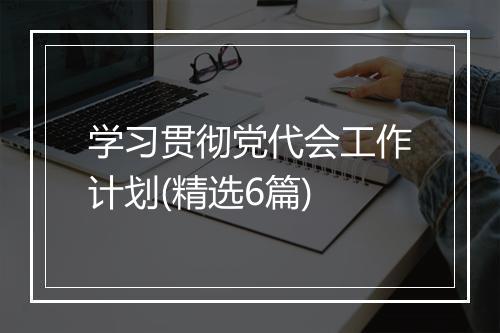 学习贯彻党代会工作计划(精选6篇)