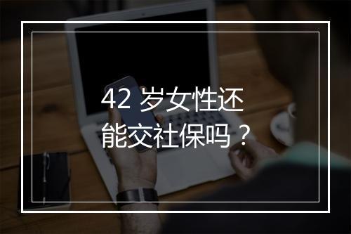 42 岁女性还能交社保吗？